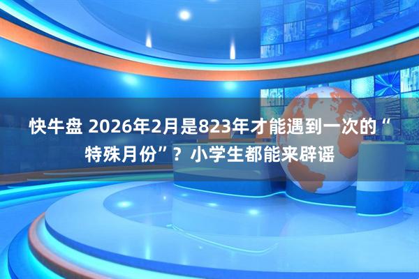 快牛盘 2026年2月是823年才能遇到一次的“特殊月份”？小学生都能来辟谣