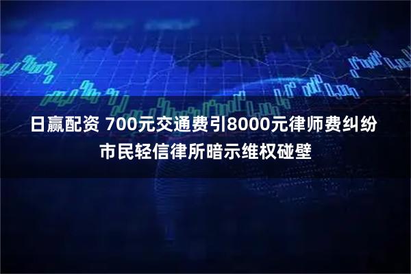 日赢配资 700元交通费引8000元律师费纠纷 市民轻信律所暗示维权碰壁