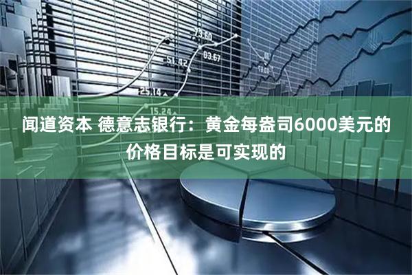 闻道资本 德意志银行：黄金每盎司6000美元的价格目标是可实现的