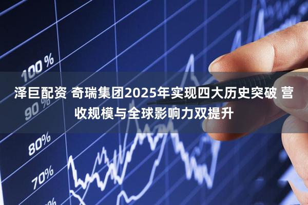泽巨配资 奇瑞集团2025年实现四大历史突破 营收规模与全球影响力双提升