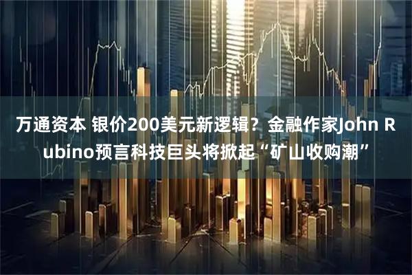 万通资本 银价200美元新逻辑？金融作家John Rubino预言科技巨头将掀起“矿山收购潮”