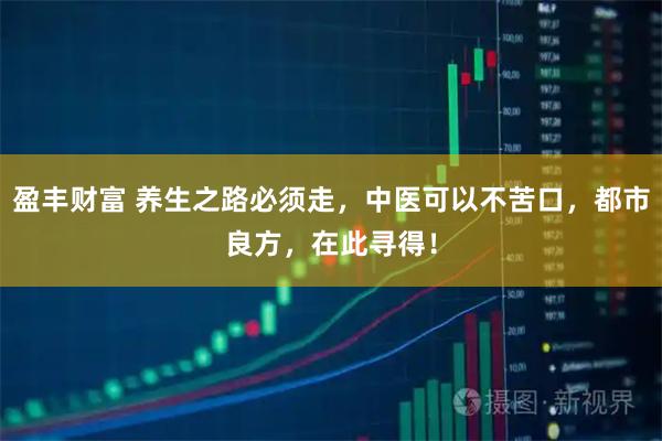 盈丰财富 养生之路必须走，中医可以不苦口，都市良方，在此寻得！