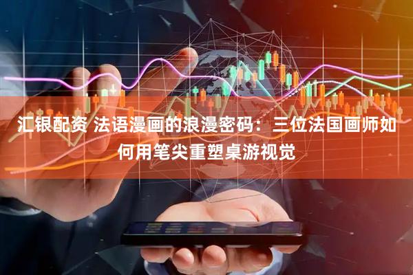 汇银配资 法语漫画的浪漫密码：三位法国画师如何用笔尖重塑桌游视觉