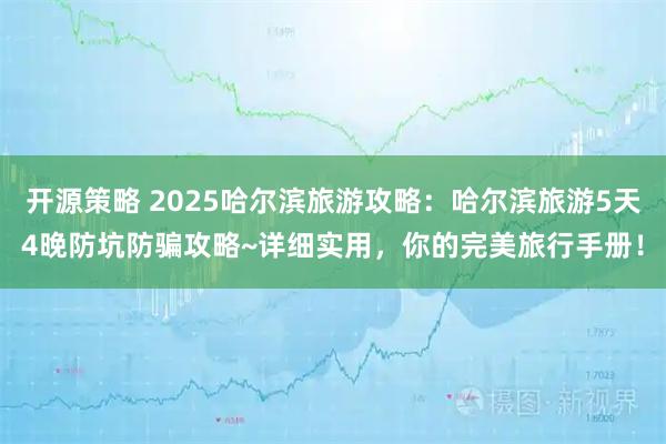 开源策略 2025哈尔滨旅游攻略：哈尔滨旅游5天4晚防坑防骗攻略~详细实用，你的完美旅行手册！
