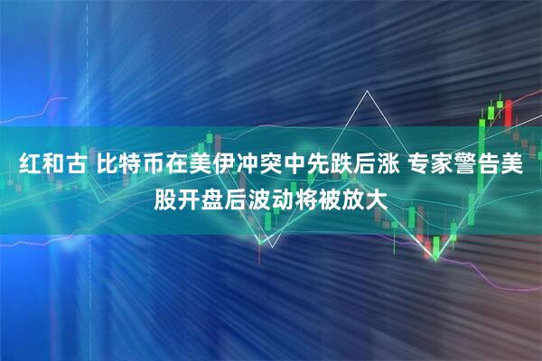 红和古 比特币在美伊冲突中先跌后涨 专家警告美股开盘后波动将被放大