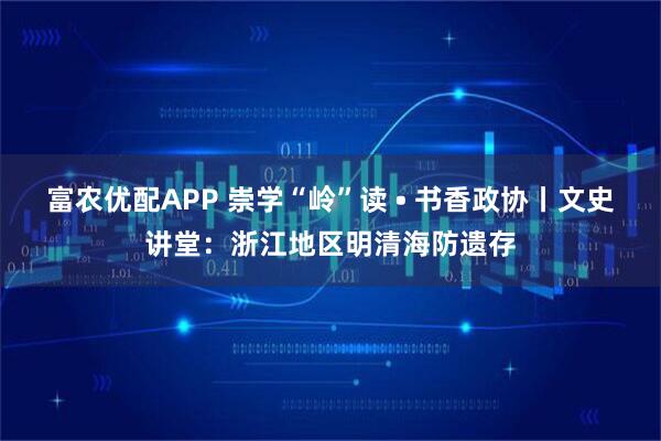 富农优配APP 崇学“岭”读 • 书香政协丨文史讲堂：浙江地区明清海防遗存