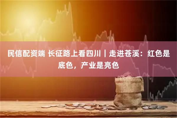 民信配资端 长征路上看四川｜走进苍溪：红色是底色，产业是亮色
