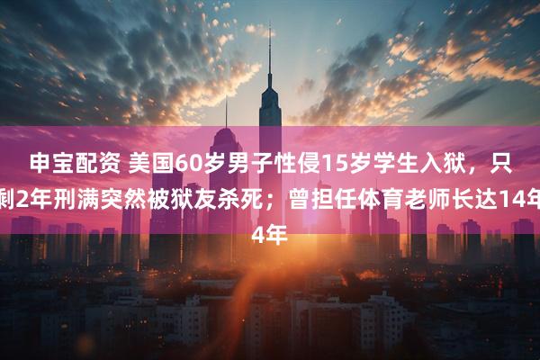 申宝配资 美国60岁男子性侵15岁学生入狱，只剩2年刑满突然被狱友杀死；曾担任体育老师长达14年