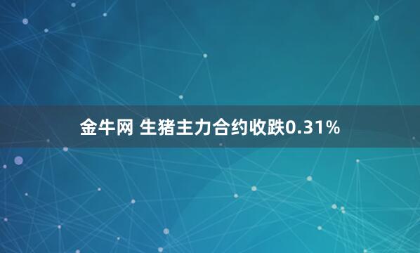 金牛网 生猪主力合约收跌0.31%